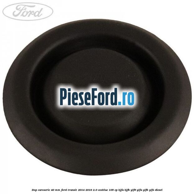 Dop caroserie 40 mm Ford Transit 2014-2018 2.0 EcoBlue 105 cp Dop caroserie 40 mm Ford Transit 2014-2018 2.0 EcoBlue 105 cp BJFA, BJFB, YLF6, YLFA, YLFB, YLFS diesel