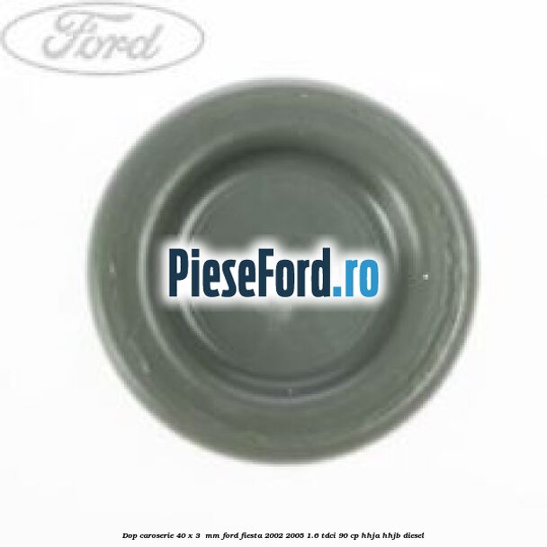 Dop caroserie 40 x 3 mm Ford Fiesta 2002-2005 1.6 TDCi 90 cp Dop caroserie 40 x 3 mm Ford Fiesta 2002-2005 1.6 TDCi 90 cp HHJA, HHJB diesel