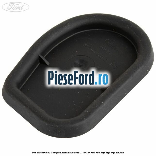 Dop caroserie 62 x 40 Ford Fiesta 2008-2012 1.4 97 cp Dop caroserie 62 x 40 Ford Fiesta 2008-2012 1.4 97 cp RTJA, RTJB, SPJA, SPJC, SPJE benzina