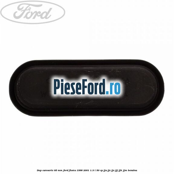 Dop caroserie 85 mm Ford Fiesta 1996-2001 1.3 i 50 cp JJA, JJC, JJE, JJJ, JJK, JJM benzina