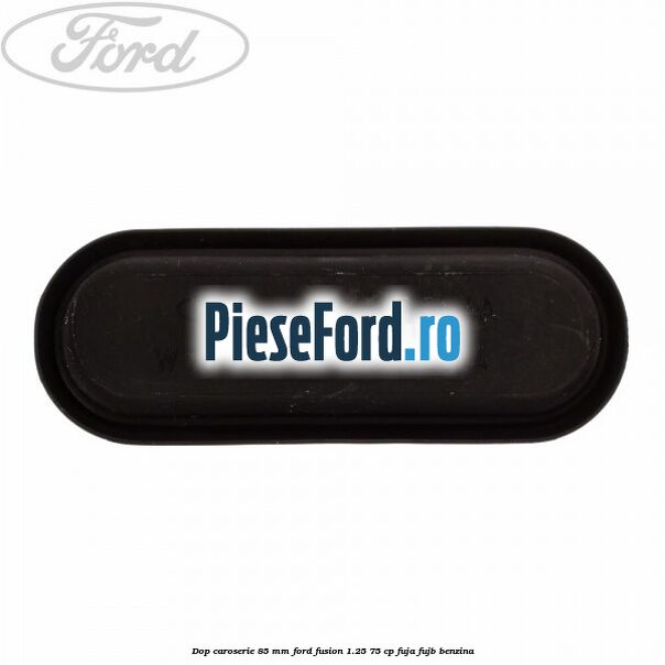 Dop caroserie 85 mm Ford Fusion 1.25 75 cp FUJA, FUJB benzina