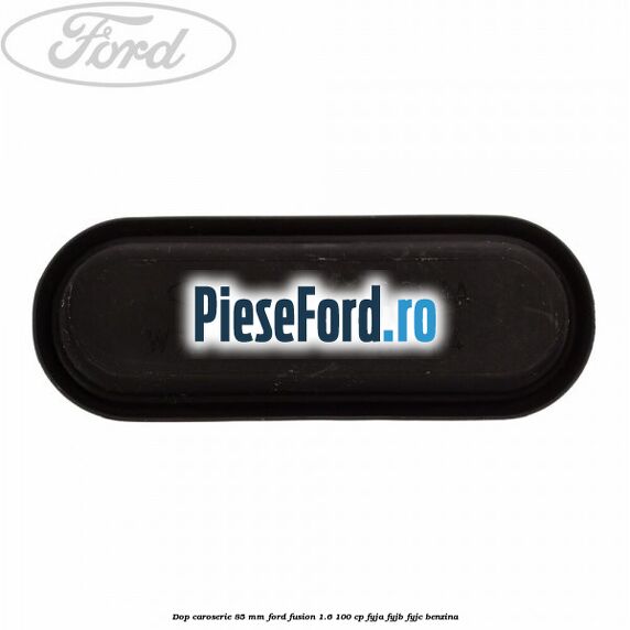 Dop caroserie 85 mm Ford Fusion 1.6 100 cp FYJA, FYJB, FYJC benzina