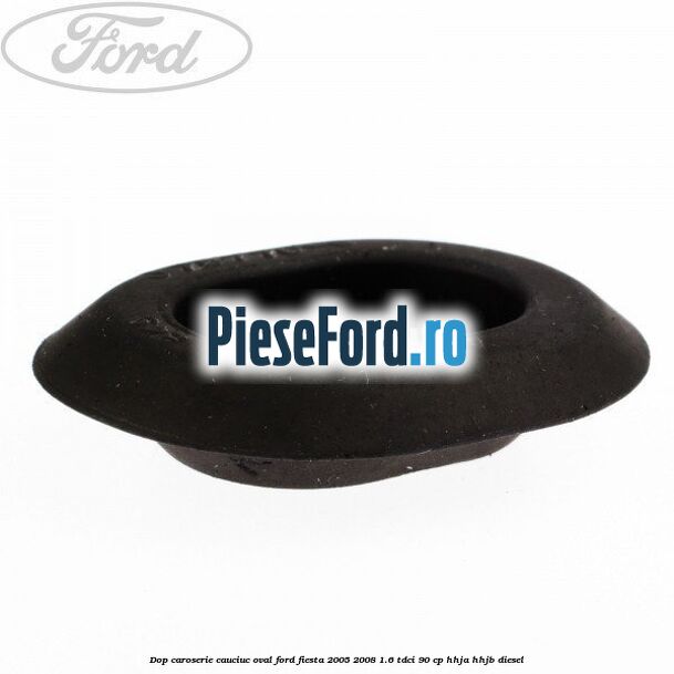 Dop caroserie, cauciuc oval Ford Fiesta 2005-2008 1.6 TDCi 90 cp HHJA, HHJB diesel