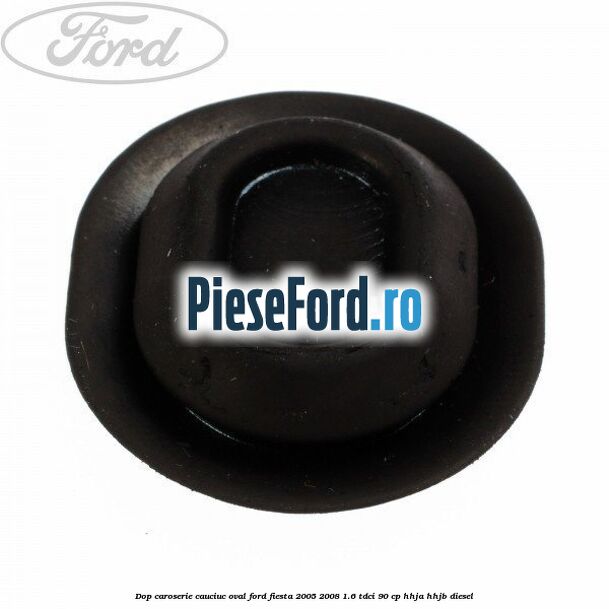 Dop caroserie, cauciuc oval Ford Fiesta 2005-2008 1.6 TDCi 90 cp HHJA, HHJB diesel