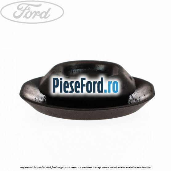 Dop caroserie, cauciuc oval Ford Kuga 2016-2018 1.5 EcoBoost 150 cp M8MA, M8MB, M8MC, M8MD, M8ME benzina