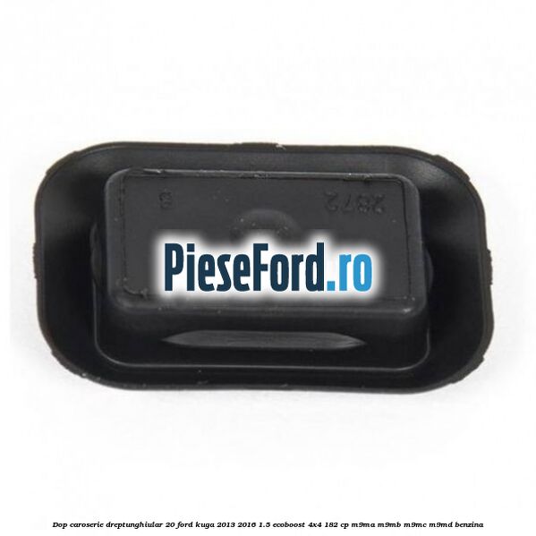 Dop caroserie dreptunghiular 20 Ford Kuga 2013-2016 1.5 EcoBoost 4x4 182 cp M9MA, M9MB, M9MC, M9MD benzina