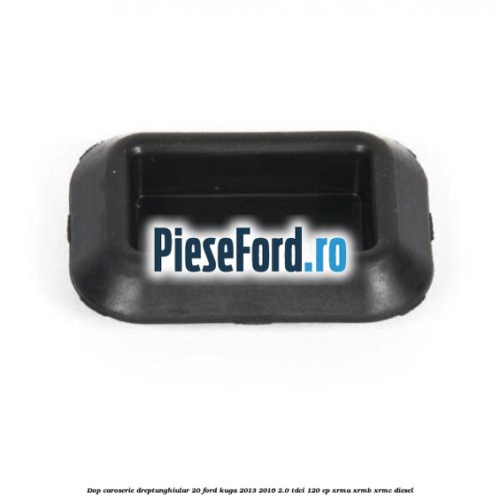 Dop caroserie dreptunghiular 20 Ford Kuga 2013-2016 2.0 TDCi 120 cp XRMA, XRMB, XRMC diesel