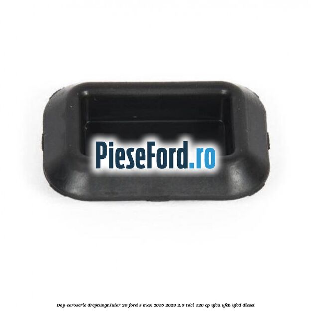 Dop caroserie dreptunghiular 20 Ford S-Max 2015-2023 2.0 TDCi 120 cp UFCA, UFCB, UFCD diesel