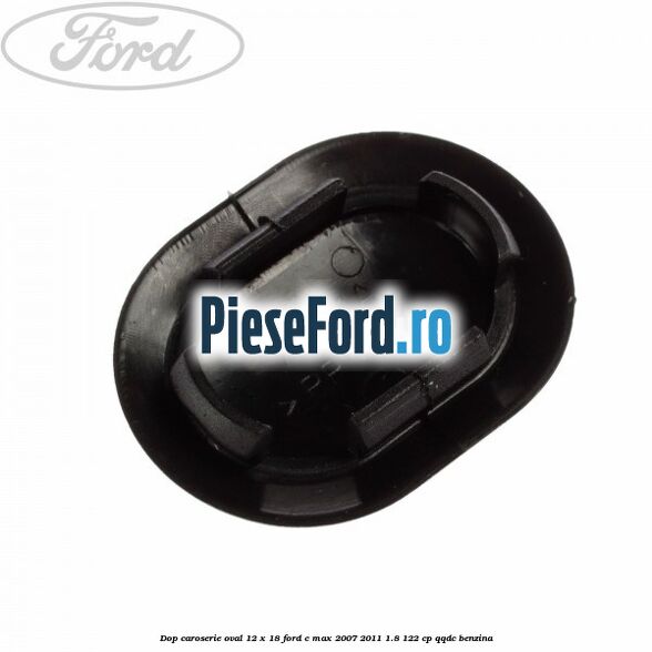 Dop caroserie oval 12 x 18 Ford C-Max 2007-2011 1.8 122 cp Dop caroserie oval 12 x 18 Ford C-Max 2007-2011 1.8 122 cp QQDC benzina