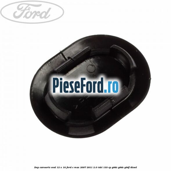 Dop caroserie oval 12 x 18 Ford C-Max 2007-2011 2.0 TDCi 133 cp Dop caroserie oval 12 x 18 Ford C-Max 2007-2011 2.0 TDCi 133 cp G6DC, G6DE, G6DF diesel