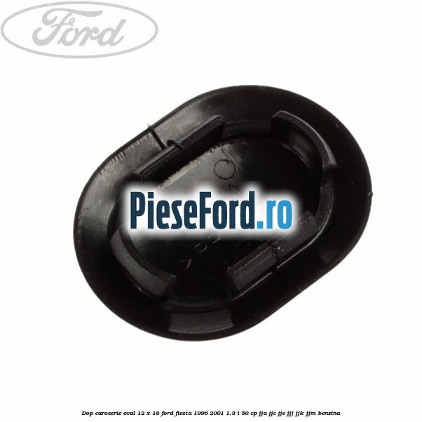 Dop caroserie oval 12 x 18 Ford Fiesta 1996-2001 1.3 i 50 cp JJA, JJC, JJE, JJJ, JJK, JJM benzina