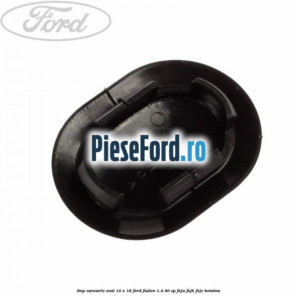 Dop caroserie oval 12 x 18 Ford Fusion 1.4 80 cp FXJA, FXJB, FXJC benzina
