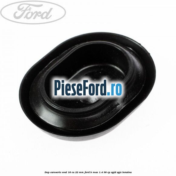 Dop caroserie oval 16 cu 22 mm Ford B-Max 1.4 90 cp SPJD, SPJE benzina