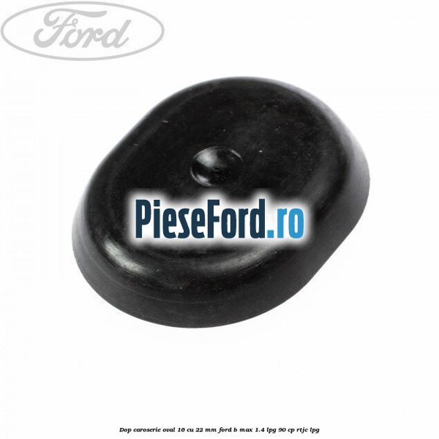 Dop caroserie oval 16 cu 22 mm Ford B-Max 1.4 LPG 90 cp RTJC LPG