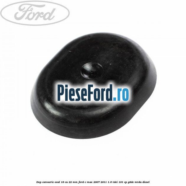 Dop caroserie oval 16 cu 22 mm Ford C-Max 2007-2011 1.6 TDCi 101 cp G8DC, MTDA diesel
