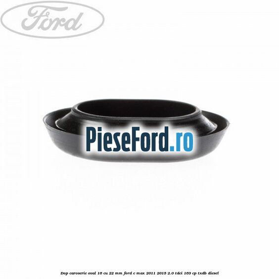 Dop caroserie oval 16 cu 22 mm Ford C-Max 2011-2015 2.0 TDCi 163 cp Dop caroserie oval 16 cu 22 mm Ford C-Max 2011-2015 2.0 TDCi 163 cp TXDB diesel