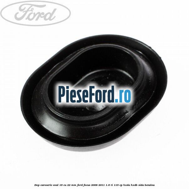 Dop caroserie oval 16 cu 22 mm Ford Focus 2008-2011 1.6 Ti 115 cp