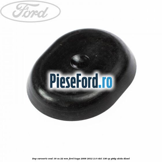 Dop caroserie oval 16 cu 22 mm Ford Kuga 2008-2012 2.0 TDCi 136 cp G6DG, UKDA diesel