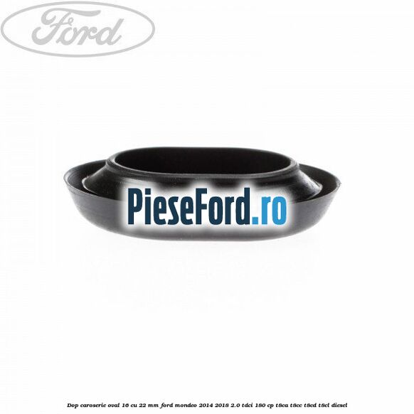 Dop caroserie oval 16 cu 22 mm Ford Mondeo 2014-2018 2.0 TDCi 180 cp T8CA, T8CC, T8CD, T8CL diesel