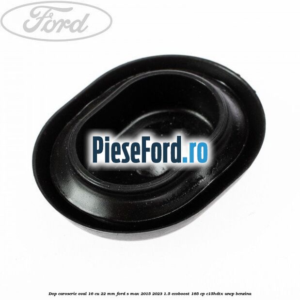 Dop caroserie oval 16 cu 22 mm Ford S-Max 2015-2023 1.5 EcoBoost 165 cp C15HDTX, UNCP benzina