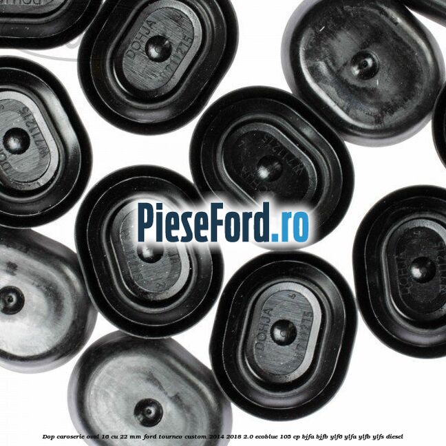 Dop caroserie oval 16 cu 22 mm Ford Tourneo Custom 2014-2018 2.0 EcoBlue 105 cp Dop caroserie oval 16 cu 22 mm Ford Tourneo Custom 2014-2018 2.0 EcoBlue 105 cp BJFA, BJFB, YLF6, YLFA, YLFB, YLFS diesel