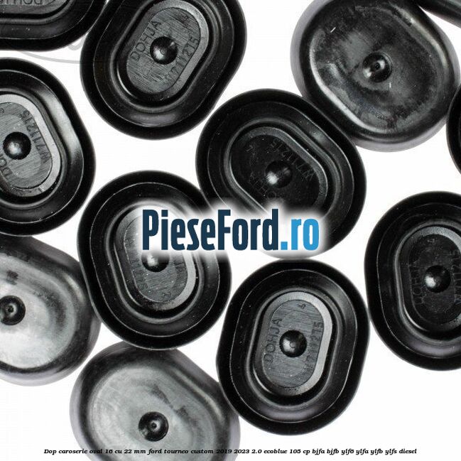 Dop caroserie oval 16 cu 22 mm Ford Tourneo Custom 2019-2023 2.0 EcoBlue 105 cp Dop caroserie oval 16 cu 22 mm Ford Tourneo Custom 2019-2023 2.0 EcoBlue 105 cp BJFA, BJFB, YLF6, YLFA, YLFB, YLFS diesel