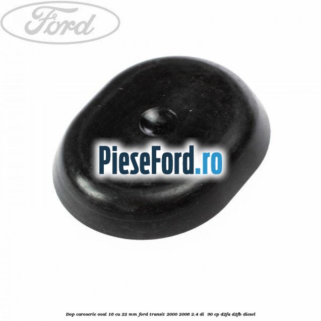 Dop caroserie oval 16 cu 22 mm Ford Transit 2000-2006 2.4 DI 90 cp Dop caroserie oval 16 cu 22 mm Ford Transit 2000-2006 2.4 DI 90 cp D2FA, D2FB diesel