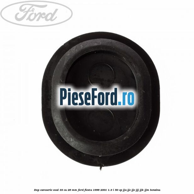 Dop caroserie oval 33 cu 26 mm Ford Fiesta 1996-2001 1.3 i 50 cp JJA, JJC, JJE, JJJ, JJK, JJM benzina