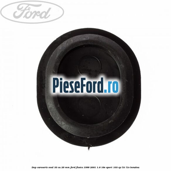 Dop caroserie oval 33 cu 26 mm Ford Fiesta 1996-2001 1.6 16V Sport 103 cp L1T, L1V benzina