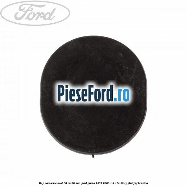 Dop caroserie oval 33 cu 26 mm Ford Puma 1997-2003 1.4 16V 90 cp FHD, FHF benzina