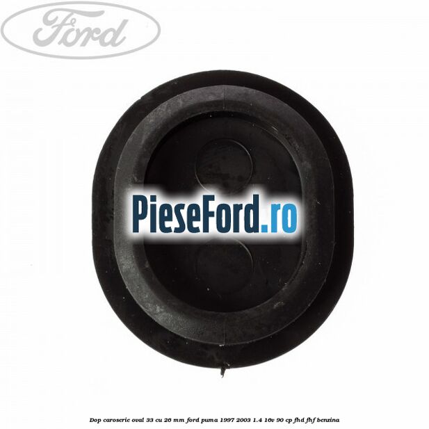 Dop caroserie oval 33 cu 26 mm Ford Puma 1997-2003 1.4 16V 90 cp FHD, FHF benzina