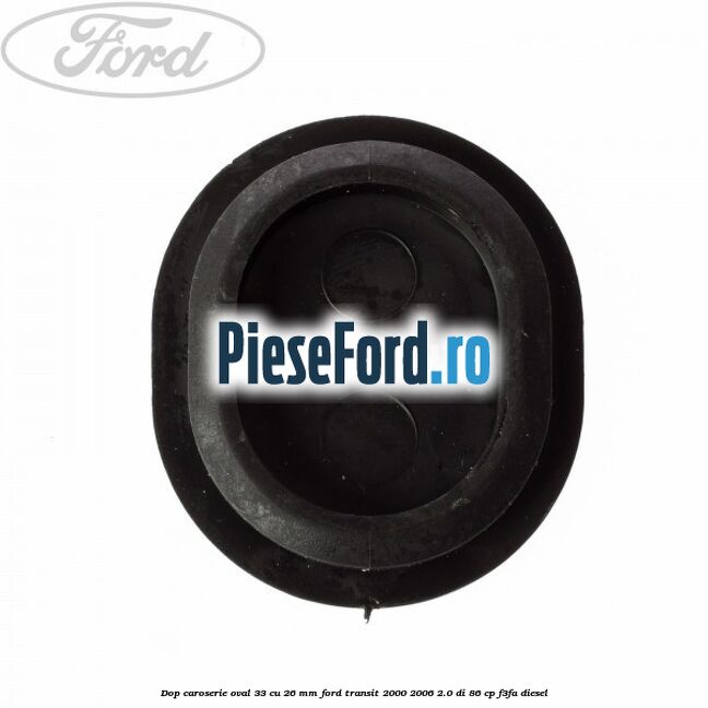 Dop caroserie oval 33 cu 26 mm Ford Transit 2000-2006 2.0 DI 86 cp Dop caroserie oval 33 cu 26 mm Ford Transit 2000-2006 2.0 DI 86 cp F3FA diesel