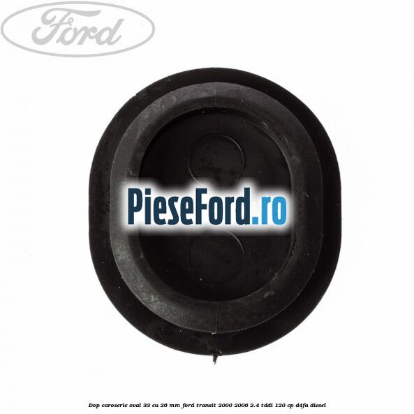 Dop caroserie oval 33 cu 26 mm Ford Transit 2000-2006 2.4 TDdi 120 cp D4FA diesel