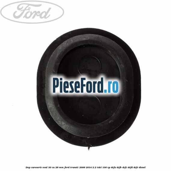 Dop caroserie oval 33 cu 26 mm Ford Transit 2006-2014 2.2 TDCi 100 cp Dop caroserie oval 33 cu 26 mm Ford Transit 2006-2014 2.2 TDCi 100 cp DRFA, DRFB, DRFC, DRFD, DRFE diesel