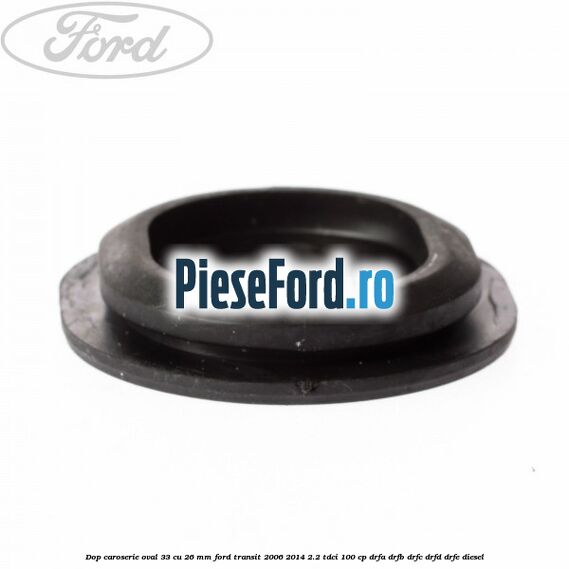 Dop caroserie oval 33 cu 26 mm Ford Transit 2006-2014 2.2 TDCi 100 cp Dop caroserie oval 33 cu 26 mm Ford Transit 2006-2014 2.2 TDCi 100 cp DRFA, DRFB, DRFC, DRFD, DRFE diesel