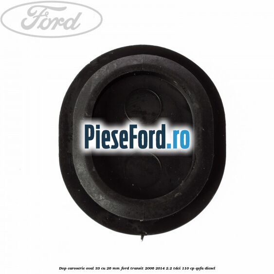 Dop caroserie oval 33 cu 26 mm Ford Transit 2006-2014 2.2 TDCi 110 cp QVFA diesel