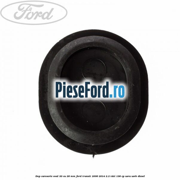 Dop caroserie oval 33 cu 26 mm Ford Transit 2006-2014 2.2 TDCi 136 cp USRA, USRB diesel