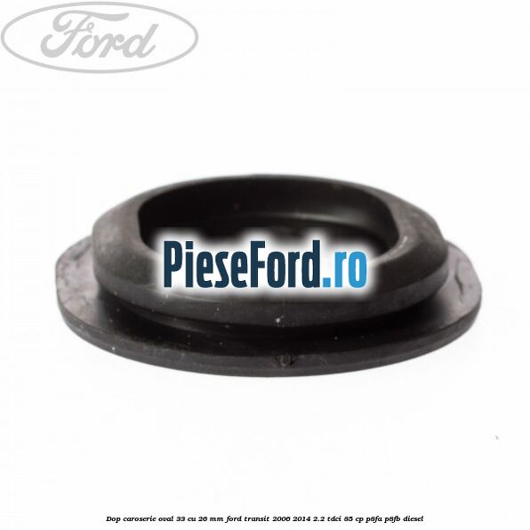 Dop caroserie oval 33 cu 26 mm Ford Transit 2006-2014 2.2 TDCi 85 cp Dop caroserie oval 33 cu 26 mm Ford Transit 2006-2014 2.2 TDCi 85 cp P8FA, P8FB diesel
