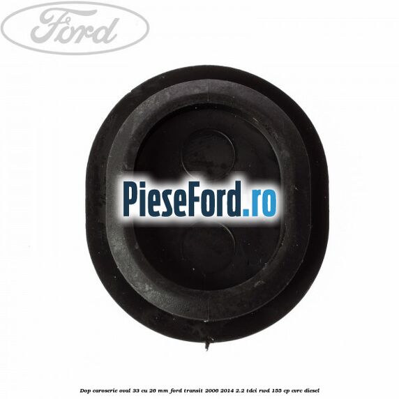 Dop caroserie oval 33 cu 26 mm Ford Transit 2006-2014 2.2 TDCi RWD 155 cp CVRC diesel