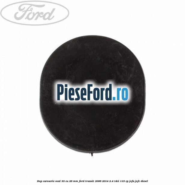 Dop caroserie oval 33 cu 26 mm Ford Transit 2006-2014 2.4 TDCi 115 cp