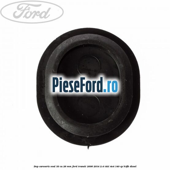 Dop caroserie oval 33 cu 26 mm Ford Transit 2006-2014 2.4 TDCi 4x4 140 cp H9FB diesel