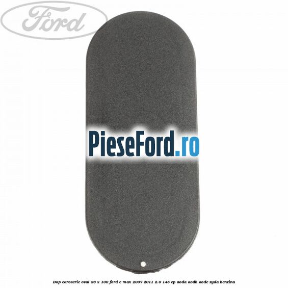 Dop caroserie oval 36 x 100 Ford C-Max 2007-2011 2.0 145 cp Dop caroserie oval 36 x 100 Ford C-Max 2007-2011 2.0 145 cp AODA, AODB, AODE, SYDA benzina