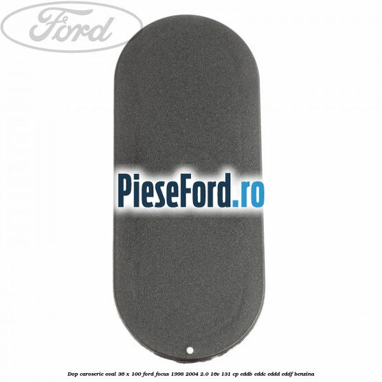Dop caroserie oval 36 x 100 Ford Focus 1998-2004 2.0 16V 131 cp Dop caroserie oval 36 x 100 Ford Focus 1998-2004 2.0 16V 131 cp EDDB, EDDC, EDDD, EDDF benzina