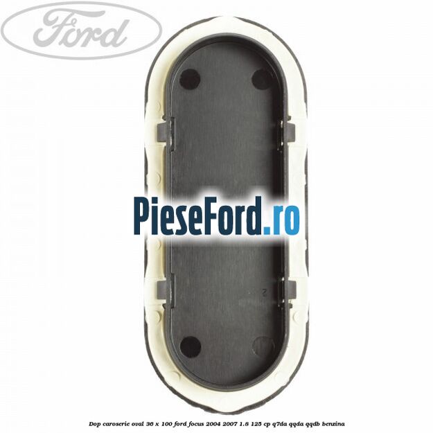 Dop caroserie oval 36 x 100 Ford Focus 2004-2007 1.8 125 cp Q7DA, QQDA, QQDB benzina