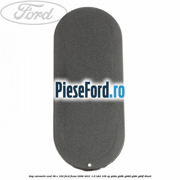 Dop caroserie oval 36 x 100 Ford Focus 2008-2011 1.6 TDCi 109 cp Dop caroserie oval 36 x 100 Ford Focus 2008-2011 1.6 TDCi 109 cp G8DA, G8DB, G8DD, G8DE, G8DF diesel