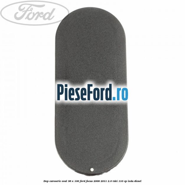 Dop caroserie oval 36 x 100 Ford Focus 2008-2011 2.0 TDCi 110 cp IXDA diesel