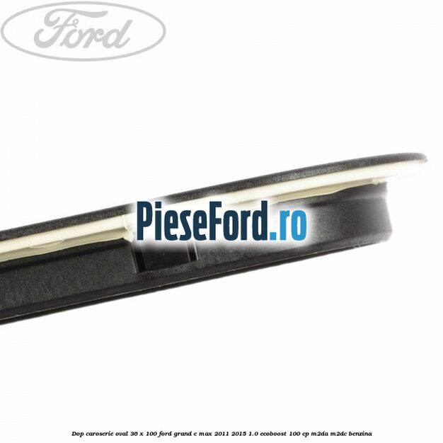 Dop caroserie oval 36 x 100 Ford Grand C-Max 2011-2015 1.0 EcoBoost 100 cp Dop caroserie oval 36 x 100 Ford Grand C-Max 2011-2015 1.0 EcoBoost 100 cp M2DA, M2DC benzina