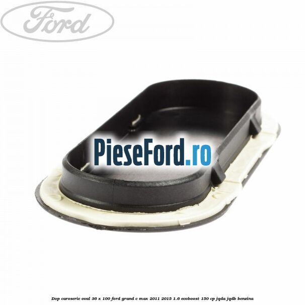 Dop caroserie oval 36 x 100 Ford Grand C-Max 2011-2015 1.6 EcoBoost 150 cp Dop caroserie oval 36 x 100 Ford Grand C-Max 2011-2015 1.6 EcoBoost 150 cp JQDA, JQDB benzina
