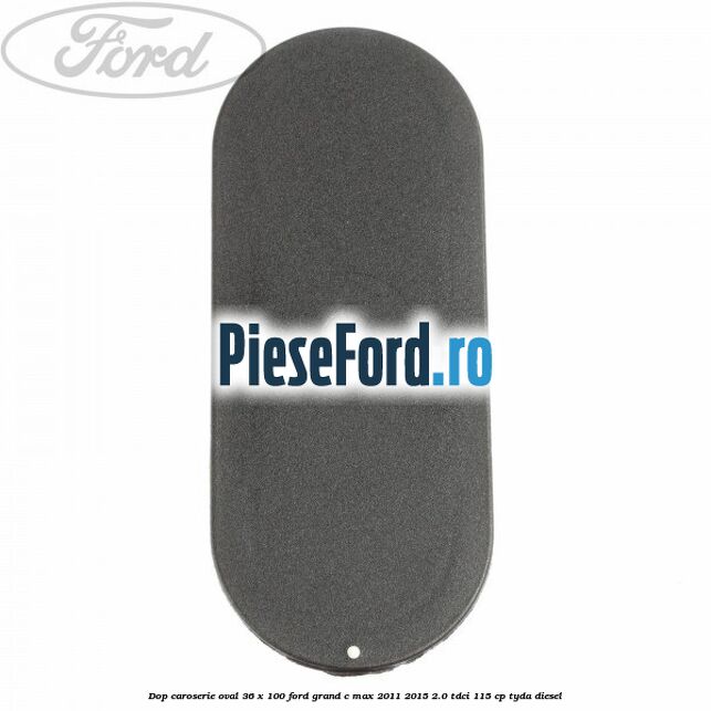 Dop caroserie oval 36 x 100 Ford Grand C-Max 2011-2015 2.0 TDCi 115 cp TYDA diesel