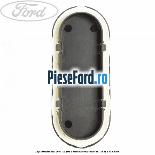 Dop caroserie oval 36 x 100 Ford S-Max 2007-2014 2.2 TDCi 175 cp Q4WA diesel